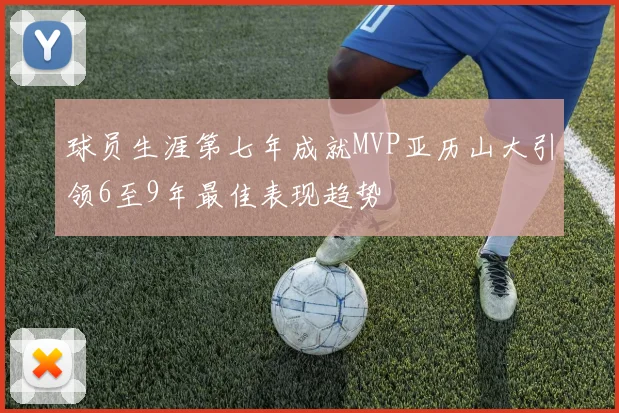 球员生涯第七年成就MVP亚历山大引领6至9年最佳表现趋势