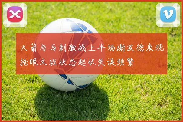 火箭与马刺激战上半场谢泼德表现抢眼文班状态起伏失误频繁
