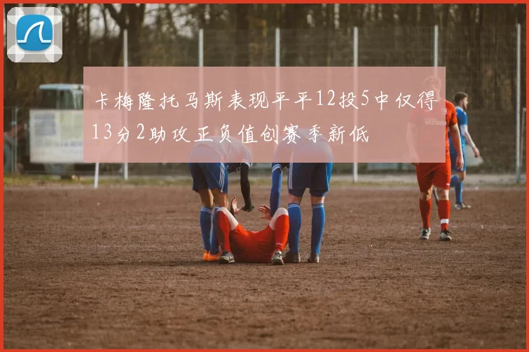 卡梅隆托马斯表现平平12投5中仅得13分2助攻正负值创赛季新低